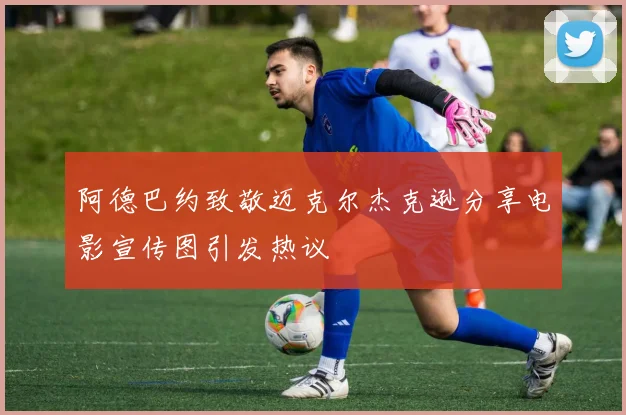 阿德巴约致敬迈克尔杰克逊分享电影宣传图引发热议