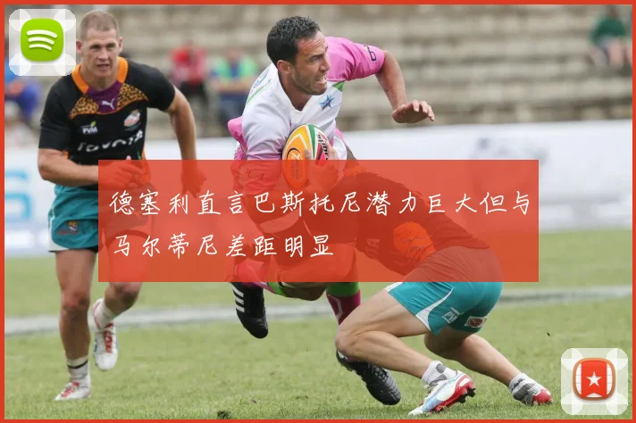德塞利直言巴斯托尼潜力巨大但与马尔蒂尼差距明显