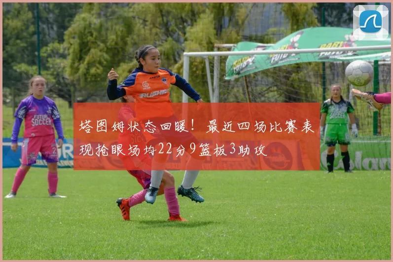塔图姆状态回暖！最近四场比赛表现抢眼场均22分9篮板3助攻