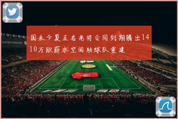 国米今夏五名老将合同到期腾出1410万欧薪水空间助球队重建