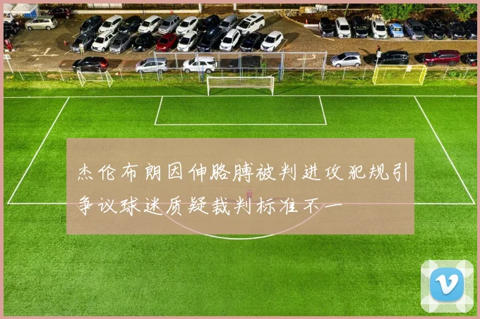 杰伦布朗因伸胳膊被判进攻犯规引争议球迷质疑裁判标准不一