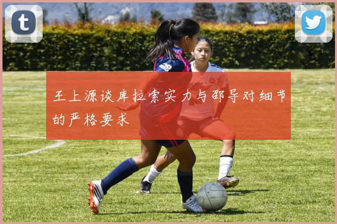 王上源谈库拉索实力与邵导对细节的严格要求