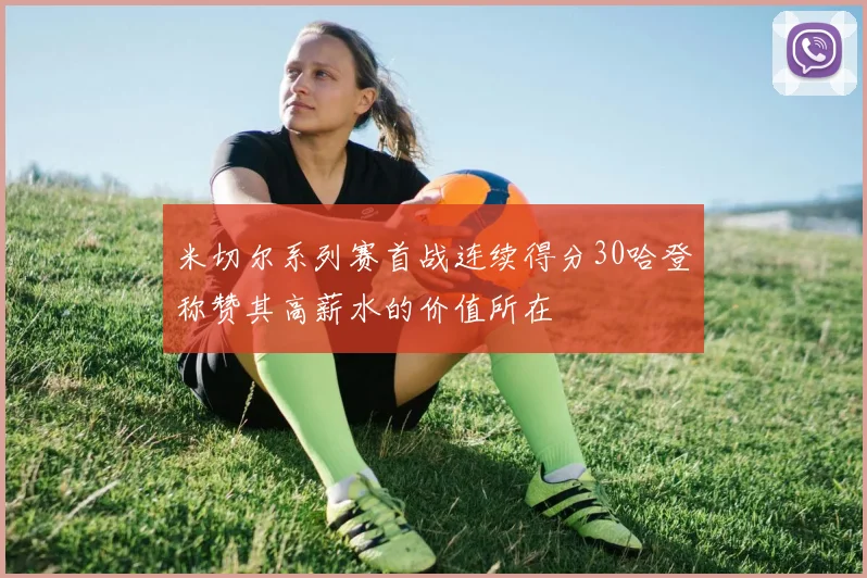 米切尔系列赛首战连续得分30哈登称赞其高薪水的价值所在