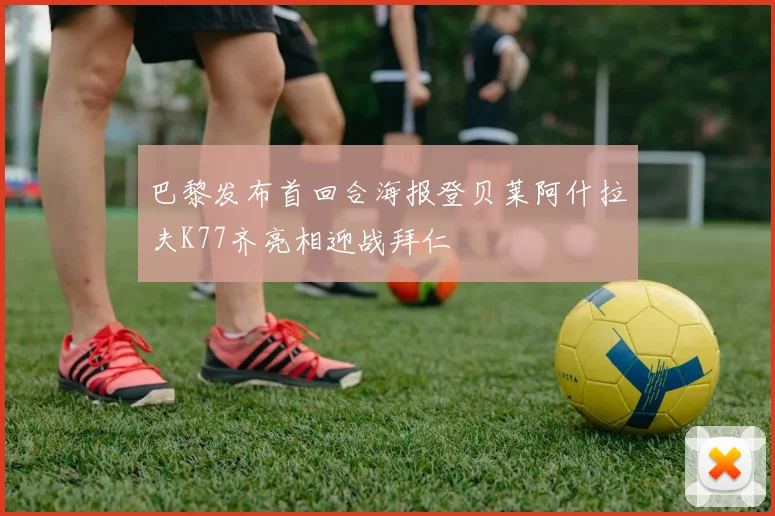 巴黎发布首回合海报登贝莱阿什拉夫K77齐亮相迎战拜仁