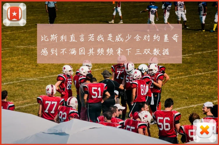 比斯利直言若我是威少会对约基奇感到不满因其频频拿下三双数据