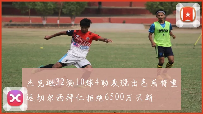 杰克逊32场10球4助表现出色或将重返切尔西拜仁拒绝6500万买断