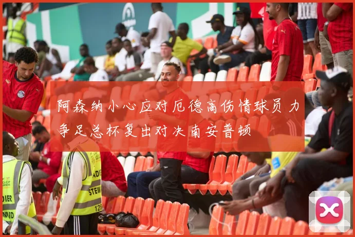 阿森纳小心应对厄德高伤情球员力争足总杯复出对决南安普顿