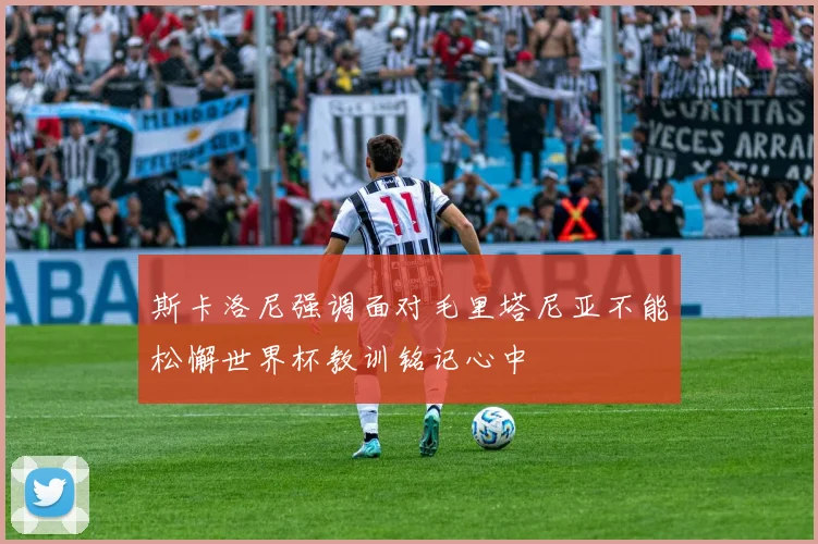 斯卡洛尼强调面对毛里塔尼亚不能松懈世界杯教训铭记心中