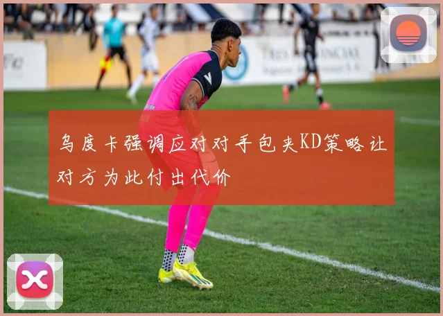 乌度卡强调应对对手包夹KD策略让对方为此付出代价