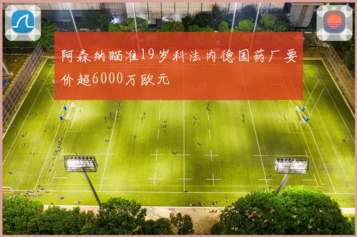 阿森纳瞄准19岁科法内德国药厂要价超6000万欧元