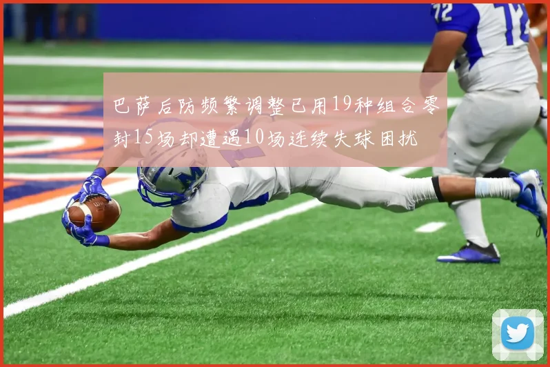 巴萨后防频繁调整已用19种组合零封15场却遭遇10场连续失球困扰