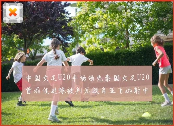 中国女足U20半场领先泰国女足U20曾雨佳进球被判无效肖亚飞远射中框
