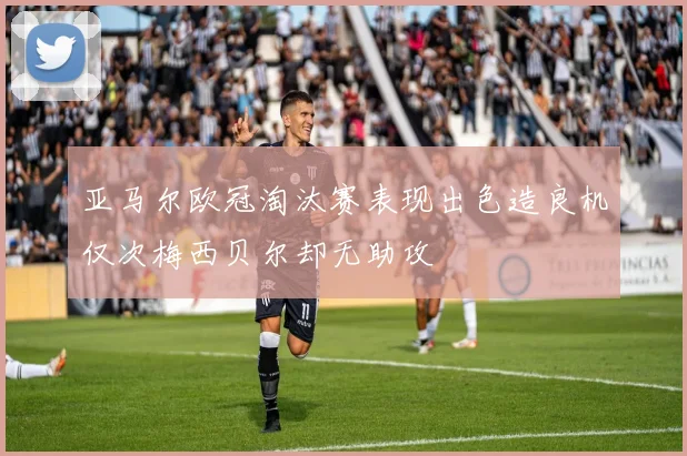 亚马尔欧冠淘汰赛表现出色造良机仅次梅西贝尔却无助攻