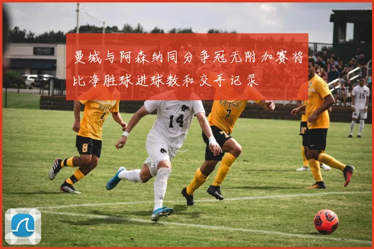 曼城与阿森纳同分争冠无附加赛将比净胜球进球数和交手记录